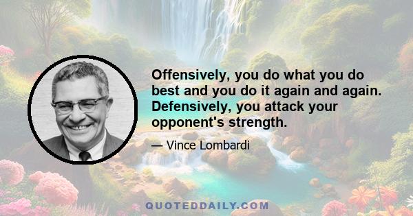 Offensively, you do what you do best and you do it again and again. Defensively, you attack your opponent's strength.