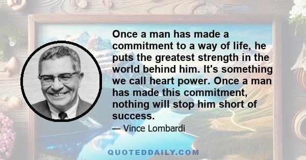 Once a man has made a commitment to a way of life, he puts the greatest strength in the world behind him. It's something we call heart power. Once a man has made this commitment, nothing will stop him short of success.