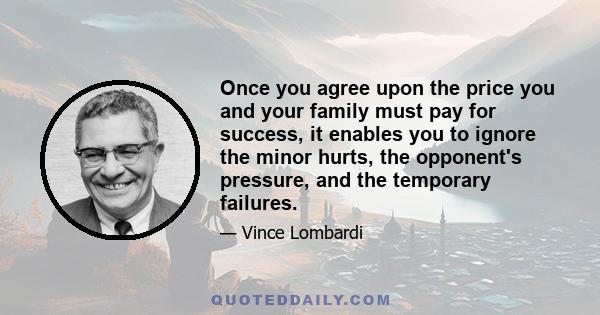 Once you agree upon the price you and your family must pay for success, it enables you to ignore the minor hurts, the opponent's pressure, and the temporary failures.