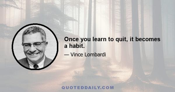 Once you learn to quit, it becomes a habit.