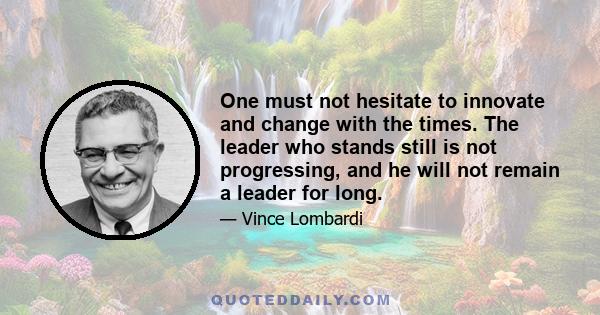 One must not hesitate to innovate and change with the times. The leader who stands still is not progressing, and he will not remain a leader for long.