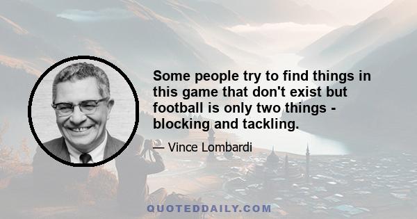 Some people try to find things in this game that don't exist but football is only two things - blocking and tackling.