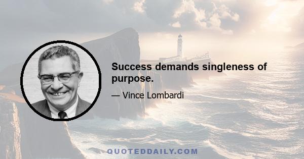 Success demands singleness of purpose.