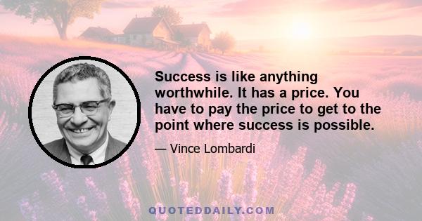 Success is like anything worthwhile. It has a price. You have to pay the price to get to the point where success is possible.