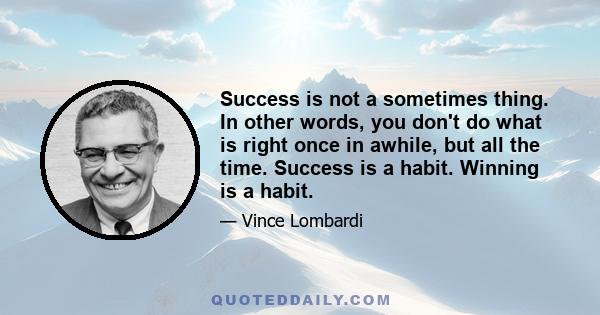 Success is not a sometimes thing. In other words, you don't do what is right once in awhile, but all the time. Success is a habit. Winning is a habit.