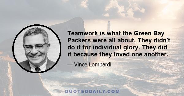 Teamwork is what the Green Bay Packers were all about. They didn't do it for individual glory. They did it because they loved one another.