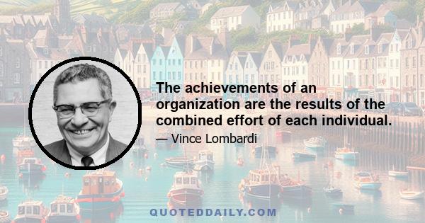 The achievements of an organization are the results of the combined effort of each individual.