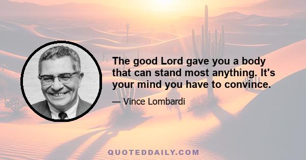 The good Lord gave you a body that can stand most anything. It's your mind you have to convince.