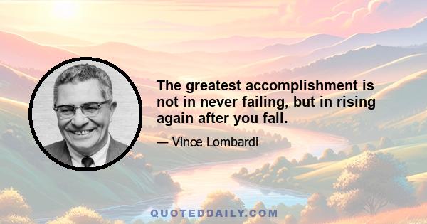 The greatest accomplishment is not in never failing, but in rising again after you fall.