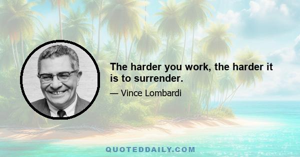 The harder you work, the harder it is to surrender.