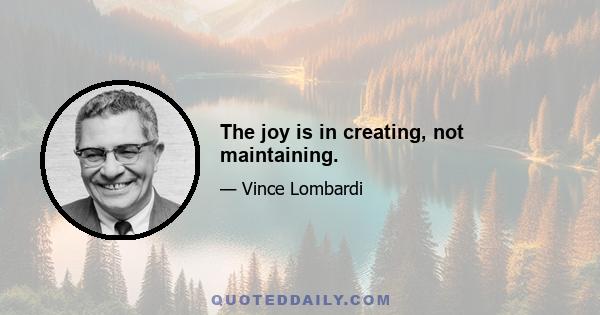 The joy is in creating, not maintaining.