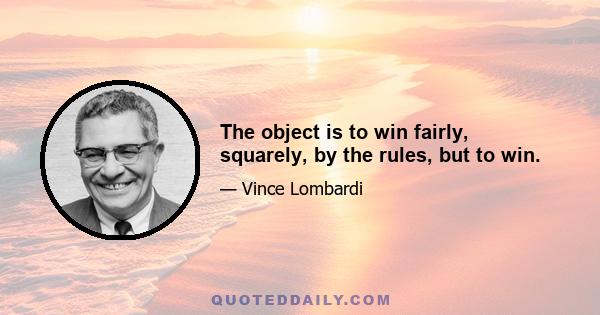 The object is to win fairly, squarely, by the rules, but to win.