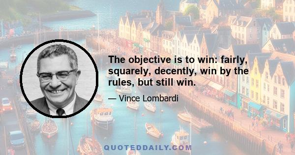 The objective is to win: fairly, squarely, decently, win by the rules, but still win.