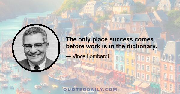 The only place success comes before work is in the dictionary.