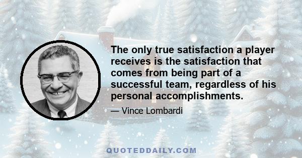 The only true satisfaction a player receives is the satisfaction that comes from being part of a successful team, regardless of his personal accomplishments.