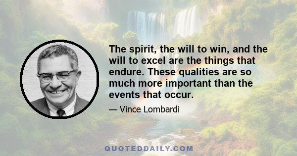 The spirit, the will to win, and the will to excel are the things that endure. These qualities are so much more important than the events that occur.