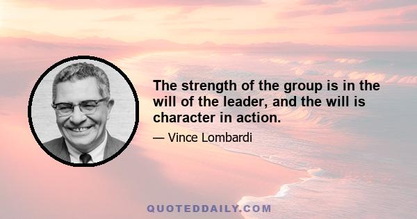 The strength of the group is in the will of the leader, and the will is character in action.