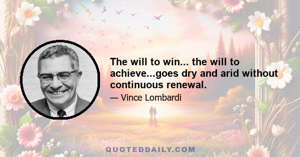 The will to win... the will to achieve...goes dry and arid without continuous renewal.