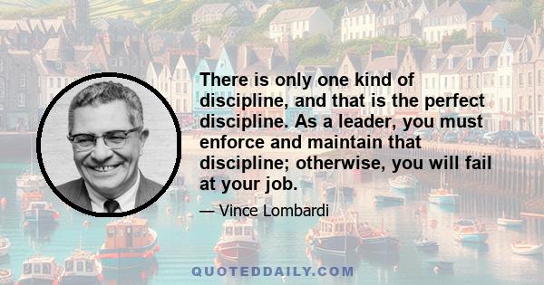 There is only one kind of discipline, and that is the perfect discipline. As a leader, you must enforce and maintain that discipline; otherwise, you will fail at your job.