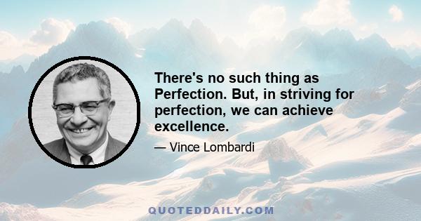 There's no such thing as Perfection. But, in striving for perfection, we can achieve excellence.