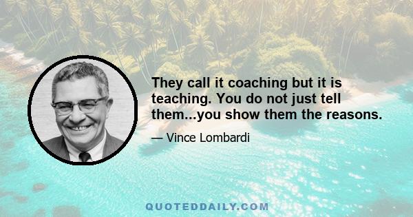 They call it coaching but it is teaching. You do not just tell them...you show them the reasons.