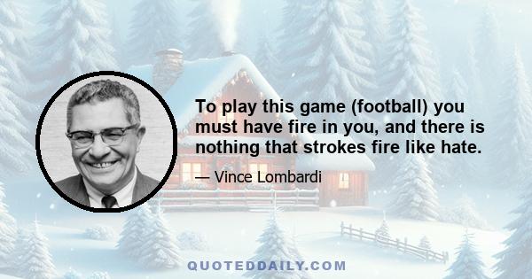 To play this game (football) you must have fire in you, and there is nothing that strokes fire like hate.