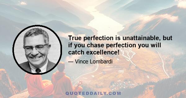 True perfection is unattainable, but if you chase perfection you will catch excellence!