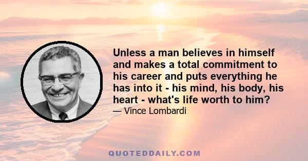 Unless a man believes in himself and makes a total commitment to his career and puts everything he has into it - his mind, his body, his heart - what's life worth to him?