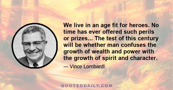 We live in an age fit for heroes. No time has ever offered such perils or prizes... The test of this century will be whether man confuses the growth of wealth and power with the growth of spirit and character.