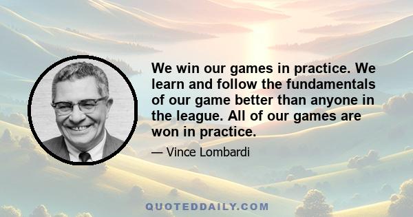 We win our games in practice. We learn and follow the fundamentals of our game better than anyone in the league. All of our games are won in practice.