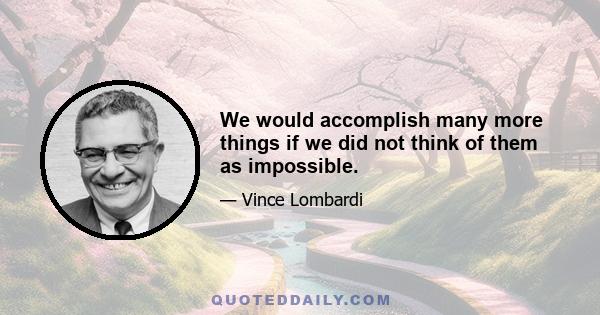 We would accomplish many more things if we did not think of them as impossible.