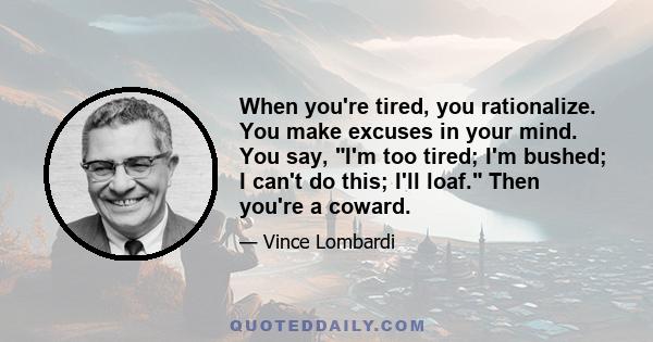 When you're tired, you rationalize. You make excuses in your mind. You say, I'm too tired; I'm bushed; I can't do this; I'll loaf. Then you're a coward.