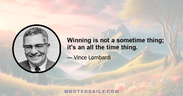 Winning is not a sometime thing; it's an all the time thing.