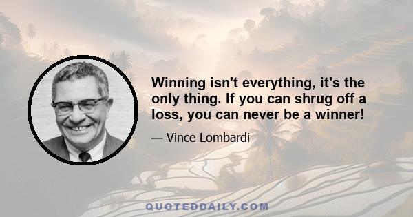 Winning isn't everything, it's the only thing. If you can shrug off a loss, you can never be a winner!