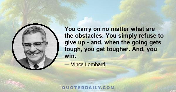 You carry on no matter what are the obstacles. You simply refuse to give up - and, when the going gets tough, you get tougher. And, you win.