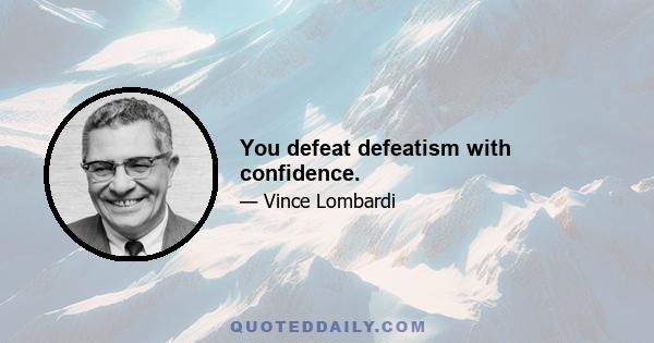 You defeat defeatism with confidence.