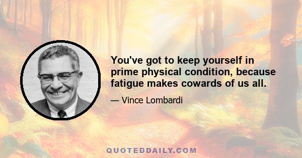 You've got to keep yourself in prime physical condition, because fatigue makes cowards of us all.