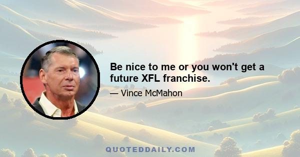 Be nice to me or you won't get a future XFL franchise.