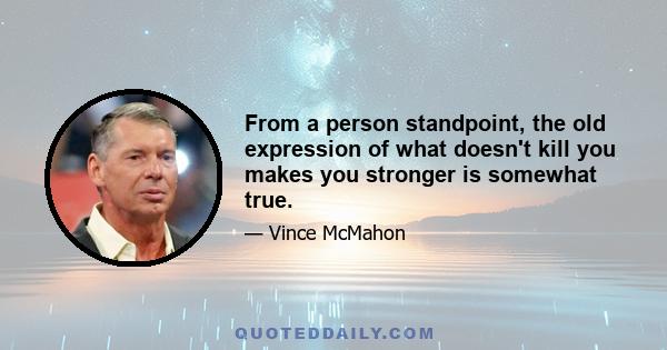 From a person standpoint, the old expression of what doesn't kill you makes you stronger is somewhat true.