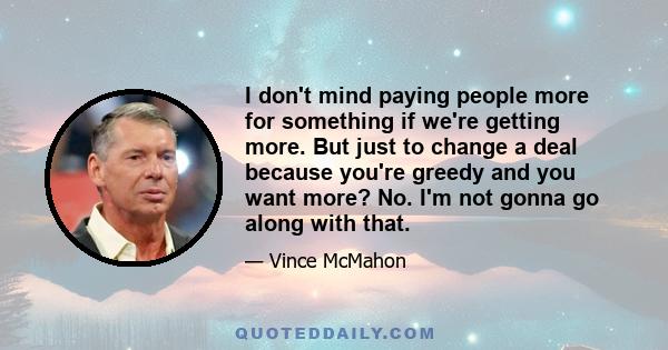 I don't mind paying people more for something if we're getting more. But just to change a deal because you're greedy and you want more? No. I'm not gonna go along with that.
