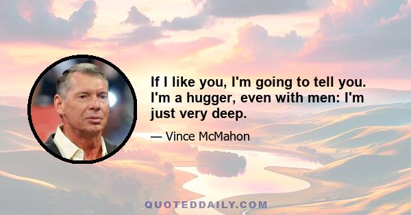 If I like you, I'm going to tell you. I'm a hugger, even with men: I'm just very deep.