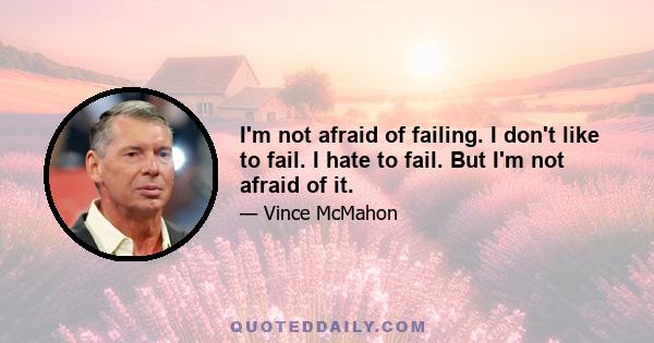 I'm not afraid of failing. I don't like to fail. I hate to fail. But I'm not afraid of it.