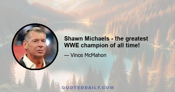 Shawn Michaels - the greatest WWE champion of all time!