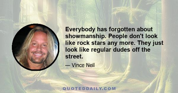 Everybody has forgotten about showmanship. People don't look like rock stars any more. They just look like regular dudes off the street.