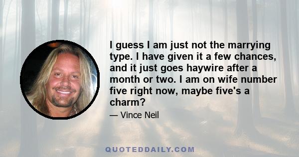 I guess I am just not the marrying type. I have given it a few chances, and it just goes haywire after a month or two. I am on wife number five right now, maybe five's a charm?