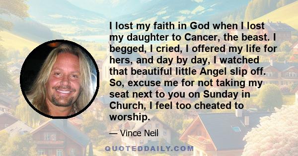 I lost my faith in God when I lost my daughter to Cancer, the beast. I begged, I cried, I offered my life for hers, and day by day, I watched that beautiful little Angel slip off. So, excuse me for not taking my seat