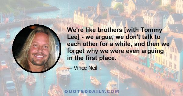 We're like brothers [with Tommy Lee] - we argue, we don't talk to each other for a while, and then we forget why we were even arguing in the first place.