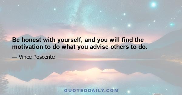 Be honest with yourself, and you will find the motivation to do what you advise others to do.