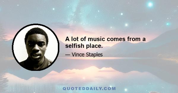 A lot of music comes from a selfish place.