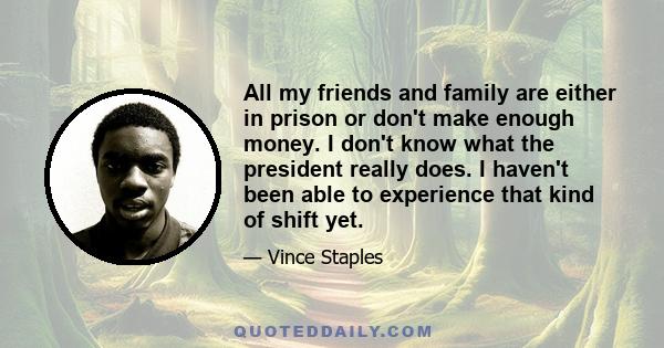 All my friends and family are either in prison or don't make enough money. I don't know what the president really does. I haven't been able to experience that kind of shift yet.